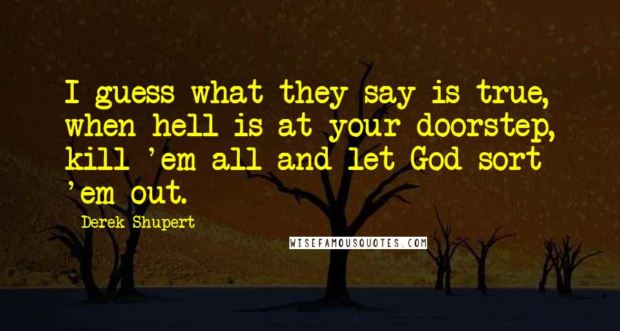 Derek Shupert Quotes: I guess what they say is true, when hell is at your  doorstep, kill 'em all and let God sort ...