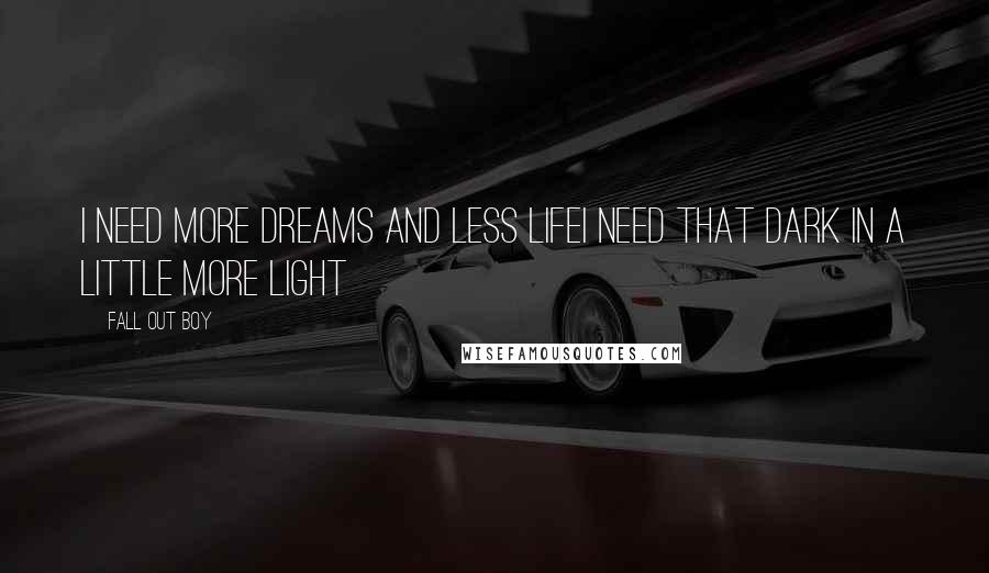 Fall Out Boy Quotes: I need more dreams and less lifeI need that dark in a  little more light ...
