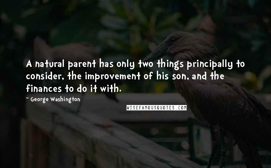 George Washington Quotes: A natural parent has only two things principally  to consider, the improvement of his son, and the finances to do ...