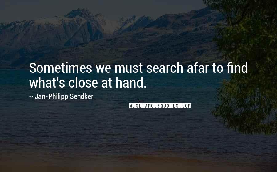 Jan-Philipp Sendker Quotes: Sometimes we must search afar to find  what&#039;s close at hand. ...
