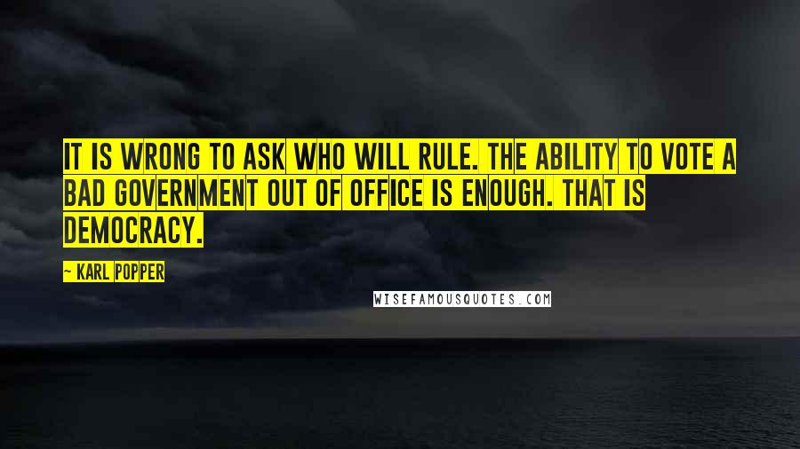 Karl Popper Quotes: It is wrong to ask who will rule. The ability to vote a  bad government out of office is enough. ...