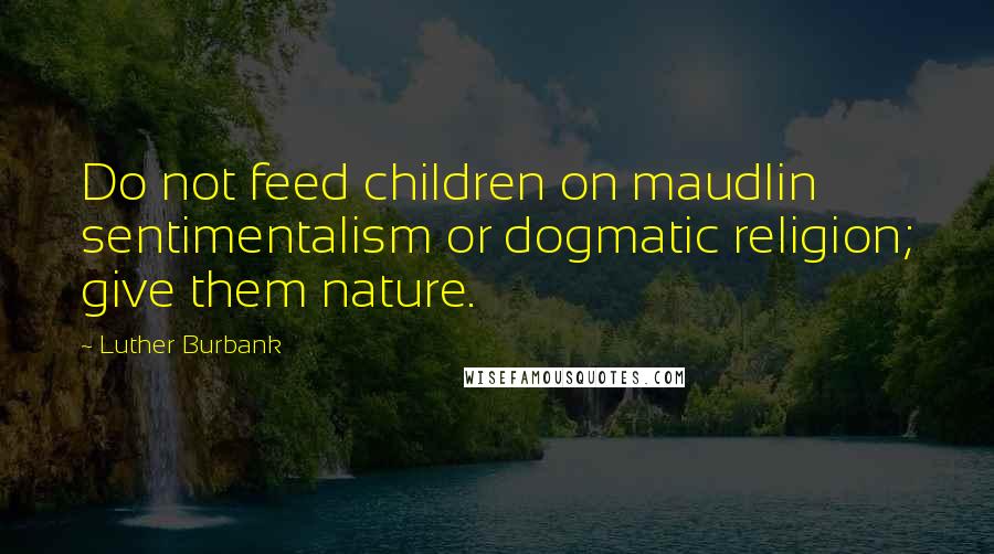 Luther Burbank Quotes: Do not feed children on maudlin sentimentalism or  dogmatic religion; give them nature. ...