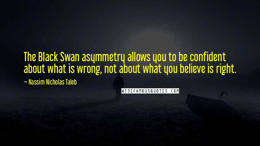 Nassim Nicholas Taleb Quotes: The Black Swan asymmetry allows you to be  confident about what is wrong, not about what you believe is right. ...