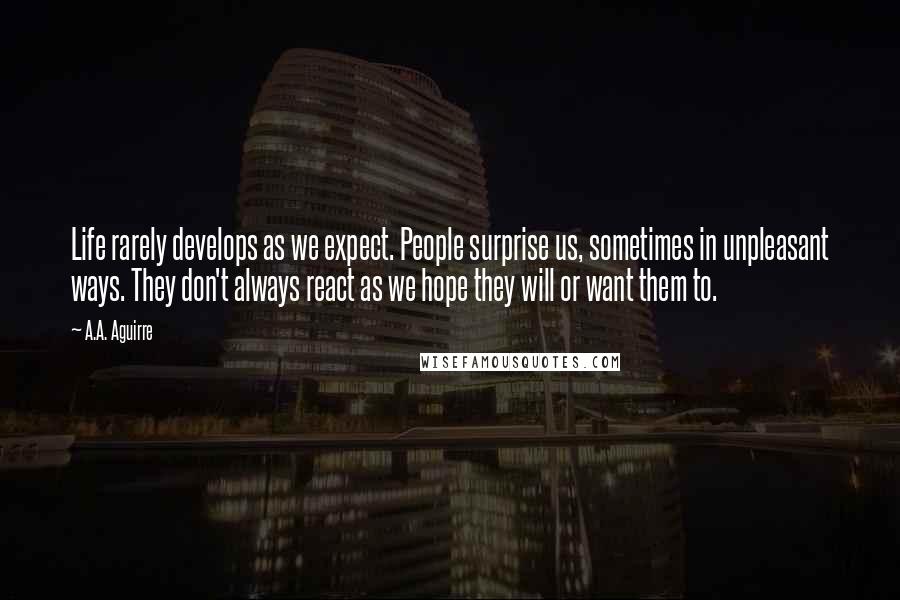 A.A. Aguirre Quotes: Life rarely develops as we expect. People surprise us, sometimes in unpleasant ways. They don't always react as we hope they will or want them to.