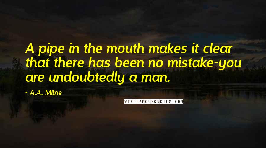 A.A. Milne Quotes: A pipe in the mouth makes it clear that there has been no mistake-you are undoubtedly a man.