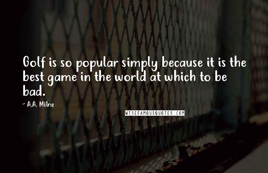 A.A. Milne Quotes: Golf is so popular simply because it is the best game in the world at which to be bad.