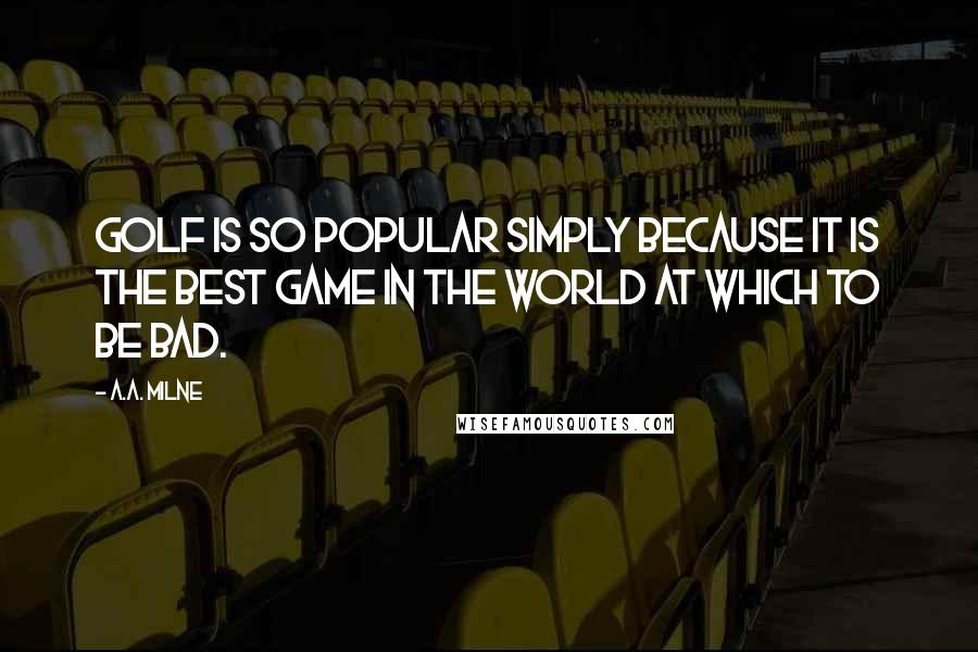 A.A. Milne Quotes: Golf is so popular simply because it is the best game in the world at which to be bad.