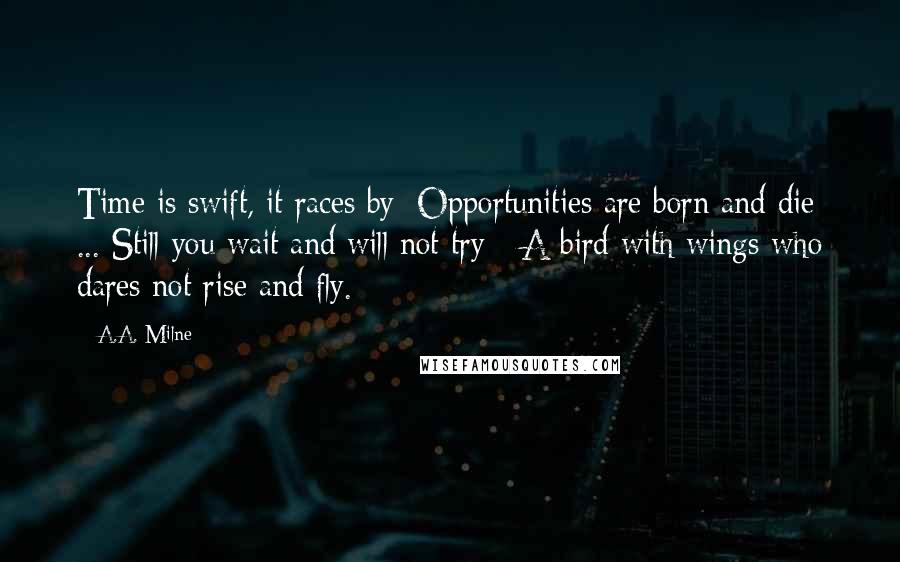 A.A. Milne Quotes: Time is swift, it races by; Opportunities are born and die ... Still you wait and will not try - A bird with wings who dares not rise and fly.