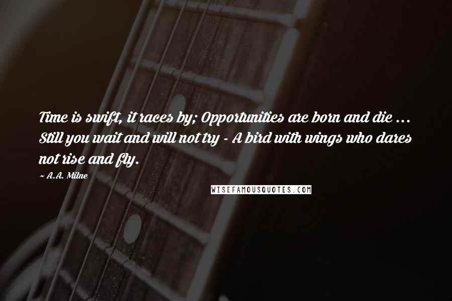 A.A. Milne Quotes: Time is swift, it races by; Opportunities are born and die ... Still you wait and will not try - A bird with wings who dares not rise and fly.