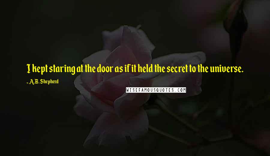 A.B. Shepherd Quotes: I kept staring at the door as if it held the secret to the universe.