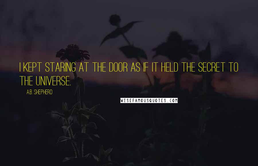 A.B. Shepherd Quotes: I kept staring at the door as if it held the secret to the universe.