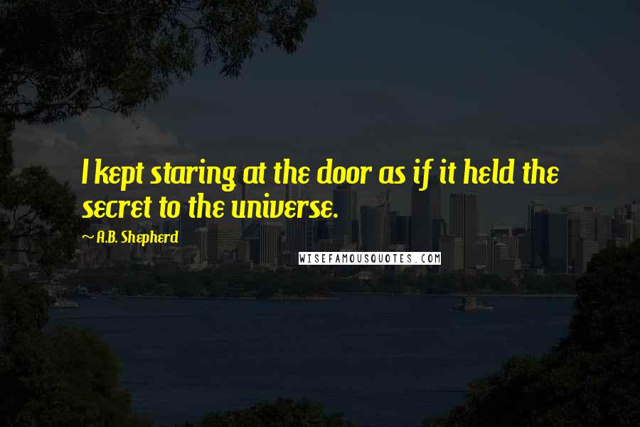 A.B. Shepherd Quotes: I kept staring at the door as if it held the secret to the universe.