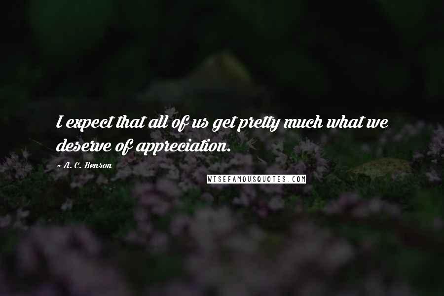 A. C. Benson Quotes: I expect that all of us get pretty much what we deserve of appreciation.