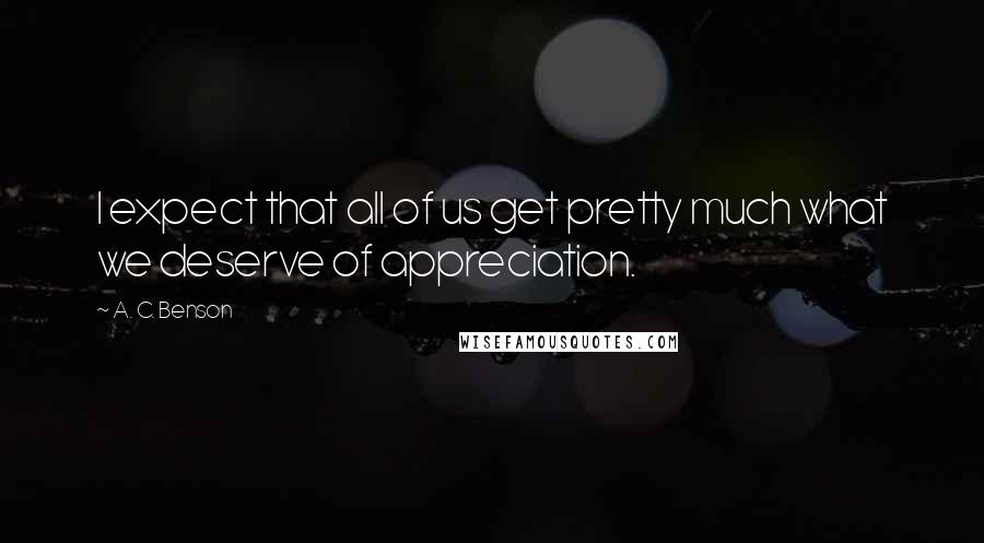 A. C. Benson Quotes: I expect that all of us get pretty much what we deserve of appreciation.