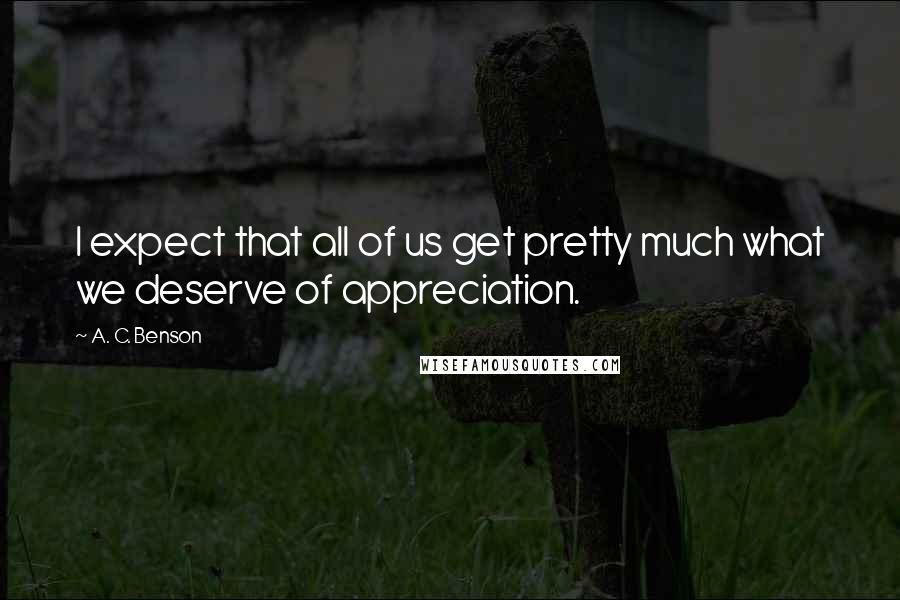 A. C. Benson Quotes: I expect that all of us get pretty much what we deserve of appreciation.