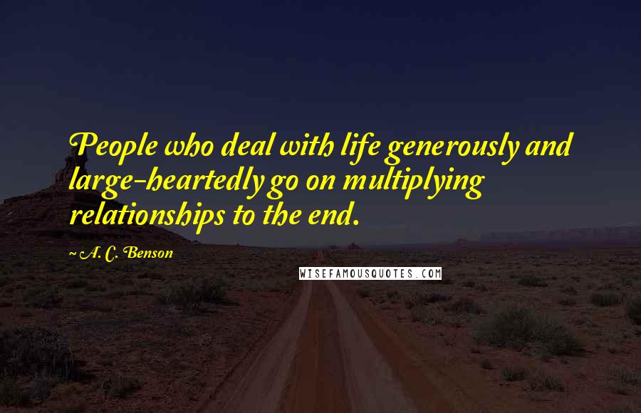 A. C. Benson Quotes: People who deal with life generously and large-heartedly go on multiplying relationships to the end.