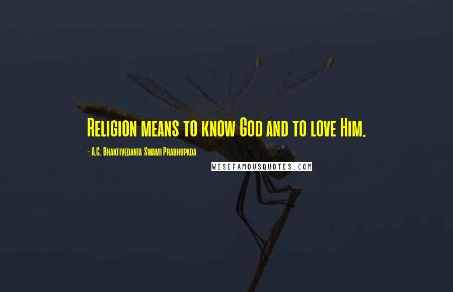 A.C. Bhaktivedanta Swami Prabhupada Quotes: Religion means to know God and to love Him.