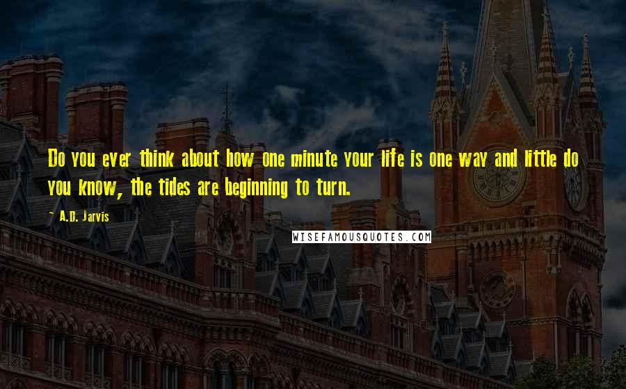 A.D. Jarvis Quotes: Do you ever think about how one minute your life is one way and little do you know, the tides are beginning to turn.