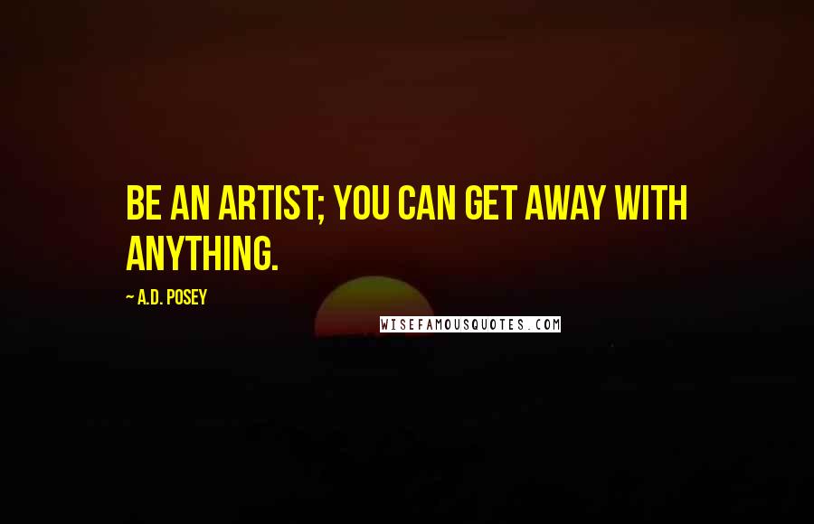 A.D. Posey Quotes: Be an artist; you can get away with anything.