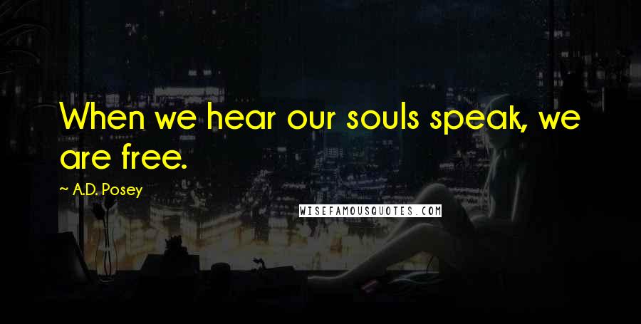 A.D. Posey Quotes: When we hear our souls speak, we are free.