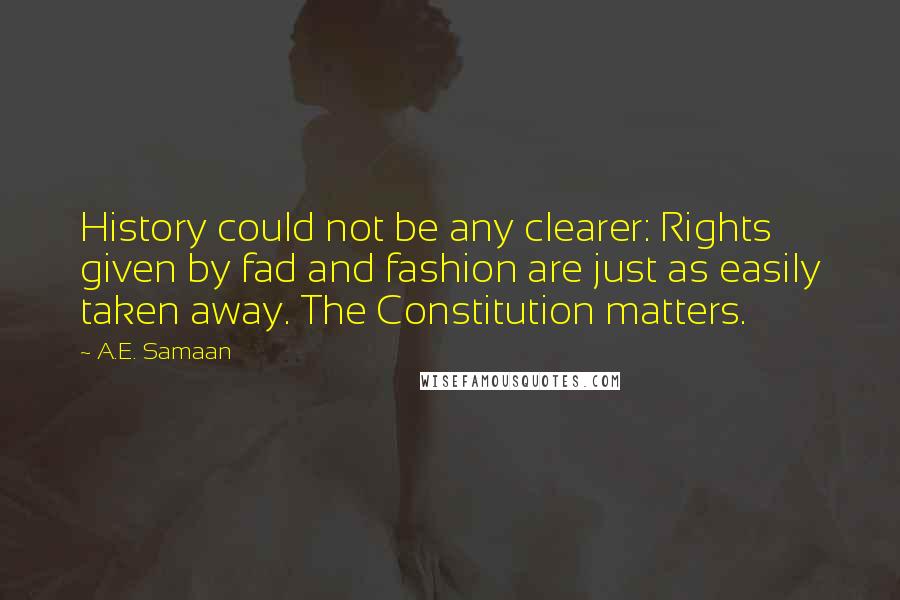 A.E. Samaan Quotes: History could not be any clearer: Rights given by fad and fashion are just as easily taken away. The Constitution matters.