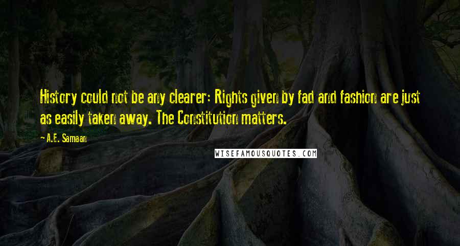 A.E. Samaan Quotes: History could not be any clearer: Rights given by fad and fashion are just as easily taken away. The Constitution matters.