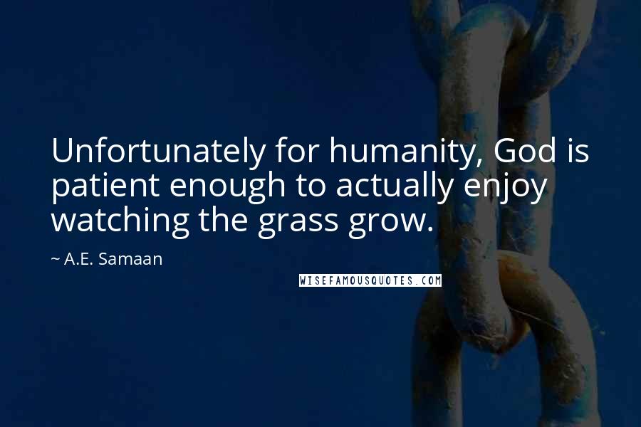 A.E. Samaan Quotes: Unfortunately for humanity, God is patient enough to actually enjoy watching the grass grow.