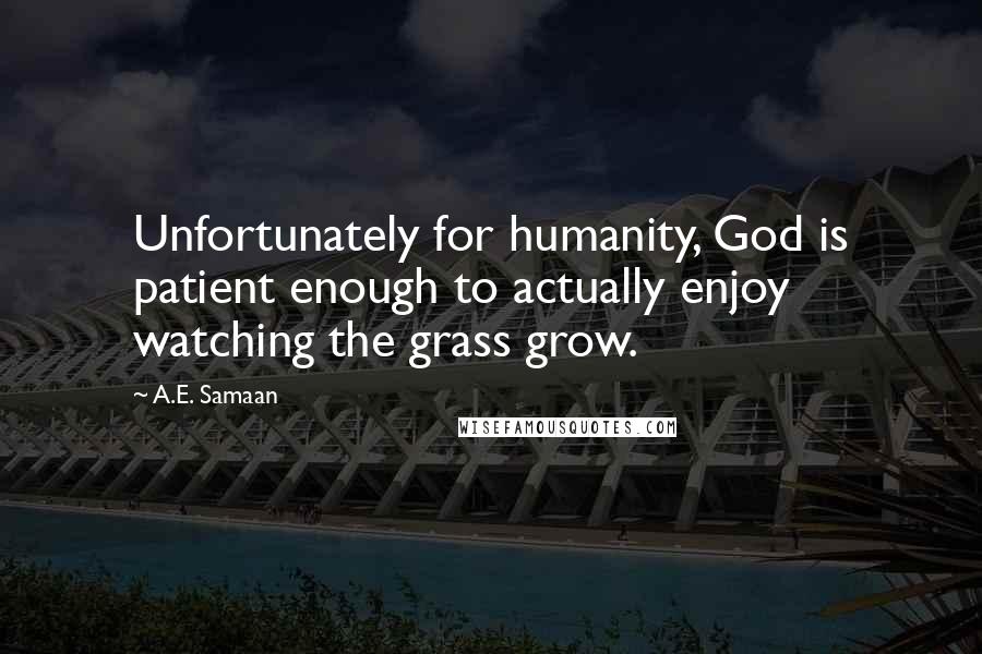 A.E. Samaan Quotes: Unfortunately for humanity, God is patient enough to actually enjoy watching the grass grow.