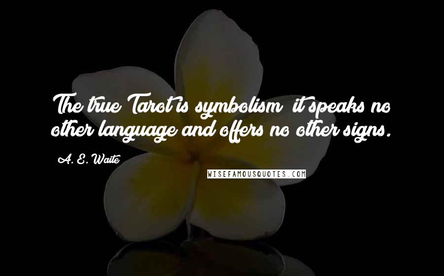 A. E. Waite Quotes: The true Tarot is symbolism; it speaks no other language and offers no other signs.