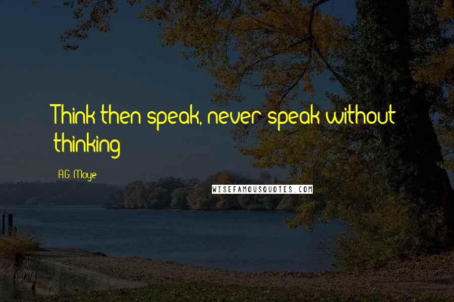 A.G. Moye Quotes: Think then speak, never speak without thinking