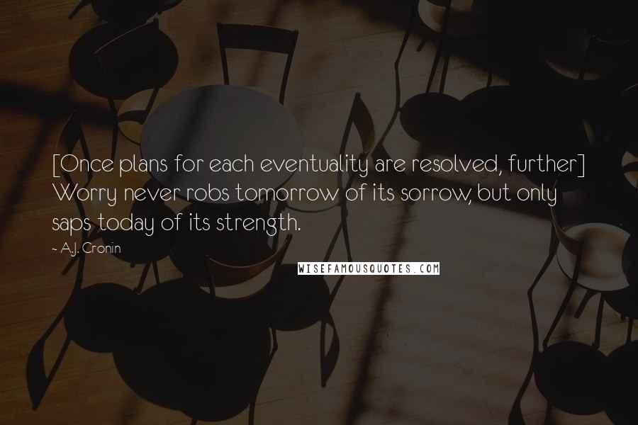 A.J. Cronin Quotes: [Once plans for each eventuality are resolved, further] Worry never robs tomorrow of its sorrow, but only saps today of its strength.