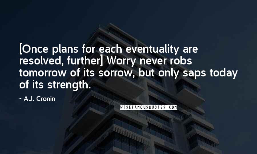 A.J. Cronin Quotes: [Once plans for each eventuality are resolved, further] Worry never robs tomorrow of its sorrow, but only saps today of its strength.