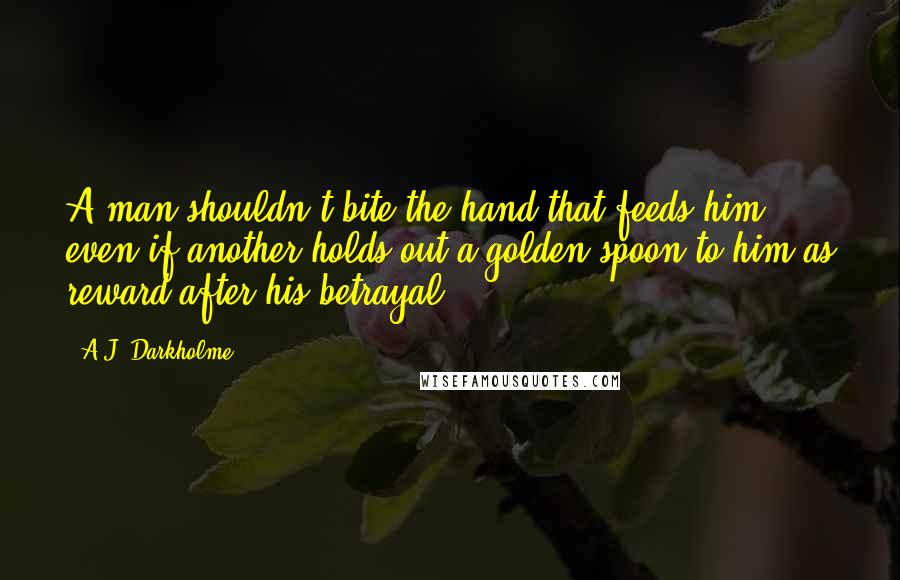 A.J. Darkholme Quotes: A man shouldn't bite the hand that feeds him, even if another holds out a golden spoon to him as reward after his betrayal.