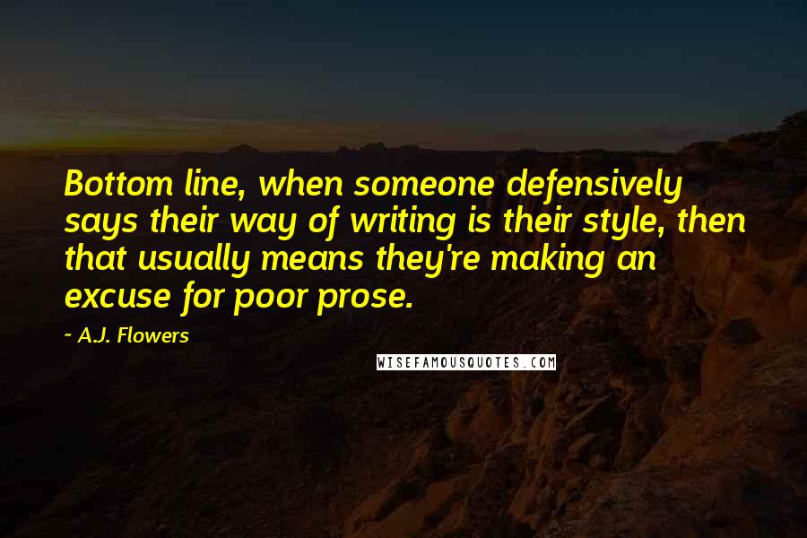 A.J. Flowers Quotes: Bottom line, when someone defensively says their way of writing is their style, then that usually means they're making an excuse for poor prose.