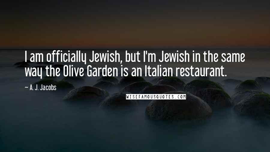 A. J. Jacobs Quotes: I am officially Jewish, but I'm Jewish in the same way the Olive Garden is an Italian restaurant.