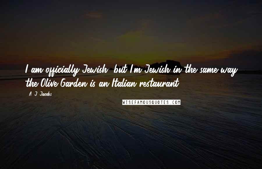 A. J. Jacobs Quotes: I am officially Jewish, but I'm Jewish in the same way the Olive Garden is an Italian restaurant.