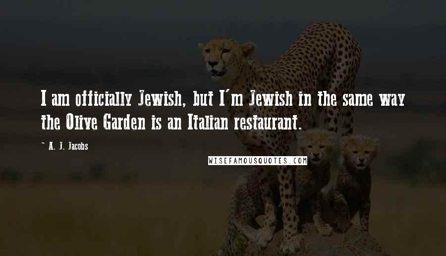 A. J. Jacobs Quotes: I am officially Jewish, but I'm Jewish in the same way the Olive Garden is an Italian restaurant.