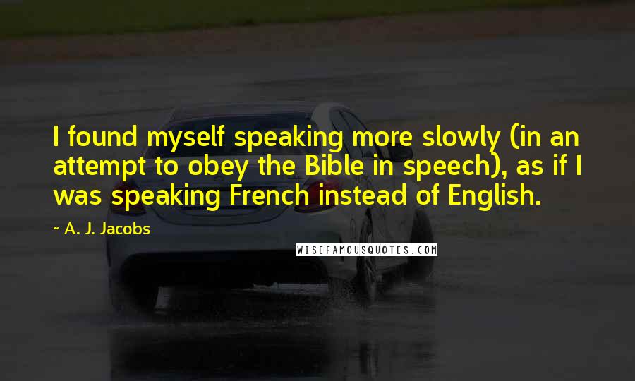 A. J. Jacobs Quotes: I found myself speaking more slowly (in an attempt to obey the Bible in speech), as if I was speaking French instead of English.