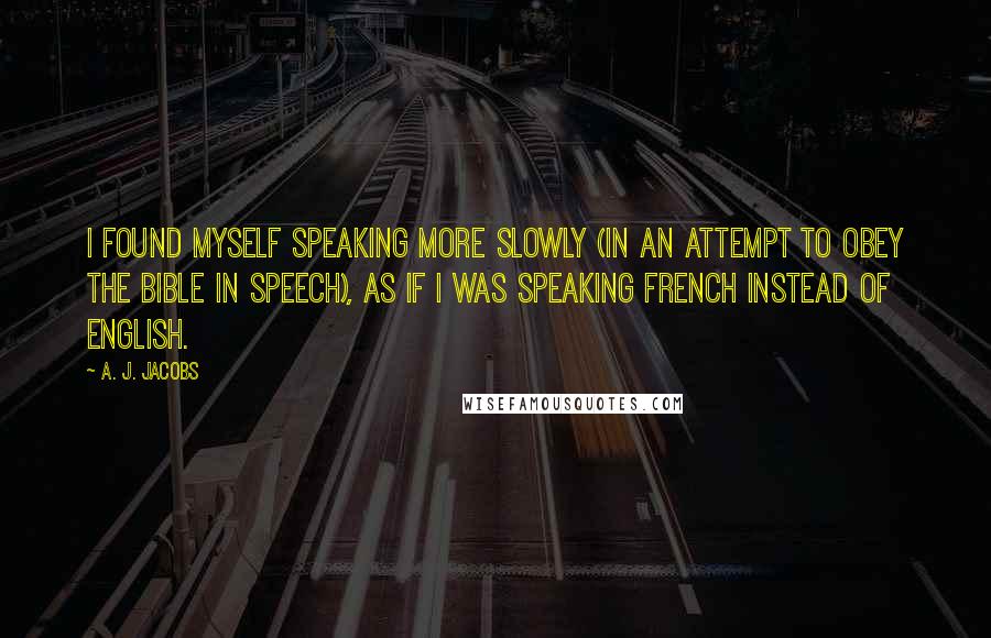 A. J. Jacobs Quotes: I found myself speaking more slowly (in an attempt to obey the Bible in speech), as if I was speaking French instead of English.