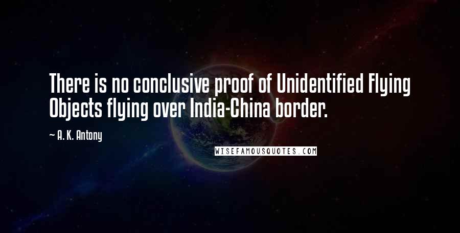 A. K. Antony Quotes: There is no conclusive proof of Unidentified Flying Objects flying over India-China border.