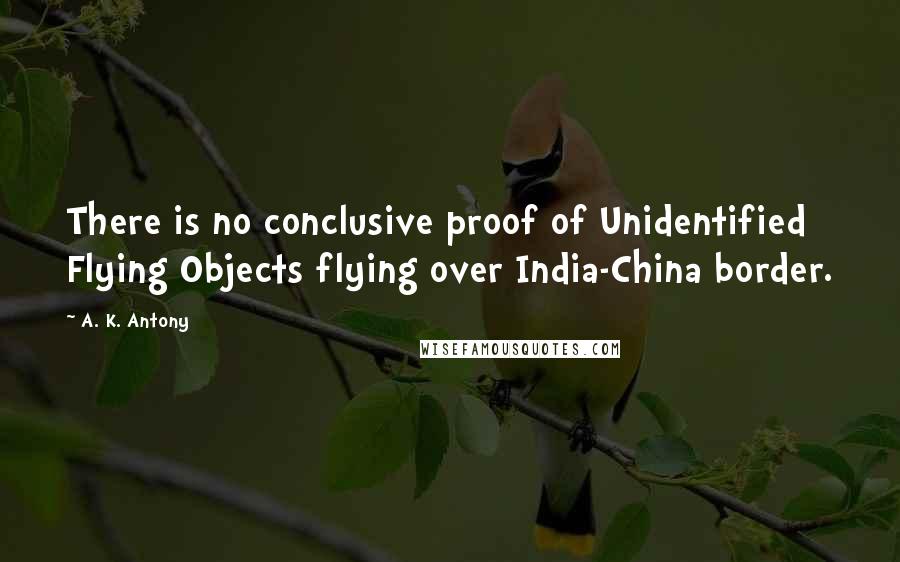 A. K. Antony Quotes: There is no conclusive proof of Unidentified Flying Objects flying over India-China border.