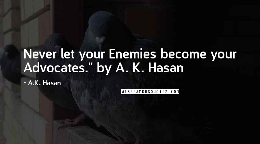 A.K. Hasan Quotes: Never let your Enemies become your Advocates." by A. K. Hasan