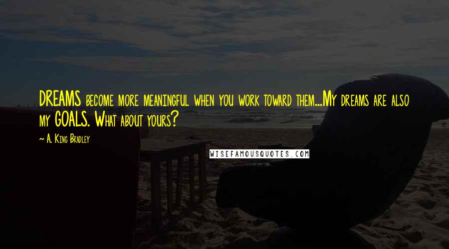 A. King Bradley Quotes: DREAMS become more meaningful when you work toward them...My dreams are also my GOALS. What about yours?