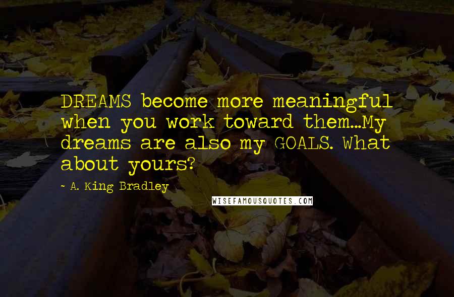 A. King Bradley Quotes: DREAMS become more meaningful when you work toward them...My dreams are also my GOALS. What about yours?