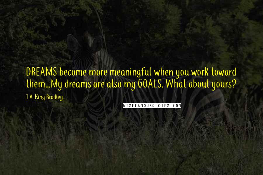 A. King Bradley Quotes: DREAMS become more meaningful when you work toward them...My dreams are also my GOALS. What about yours?