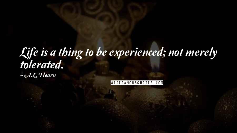 A.L. Hearn Quotes: Life is a thing to be experienced; not merely tolerated.