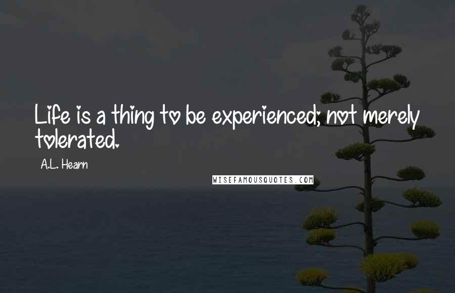 A.L. Hearn Quotes: Life is a thing to be experienced; not merely tolerated.