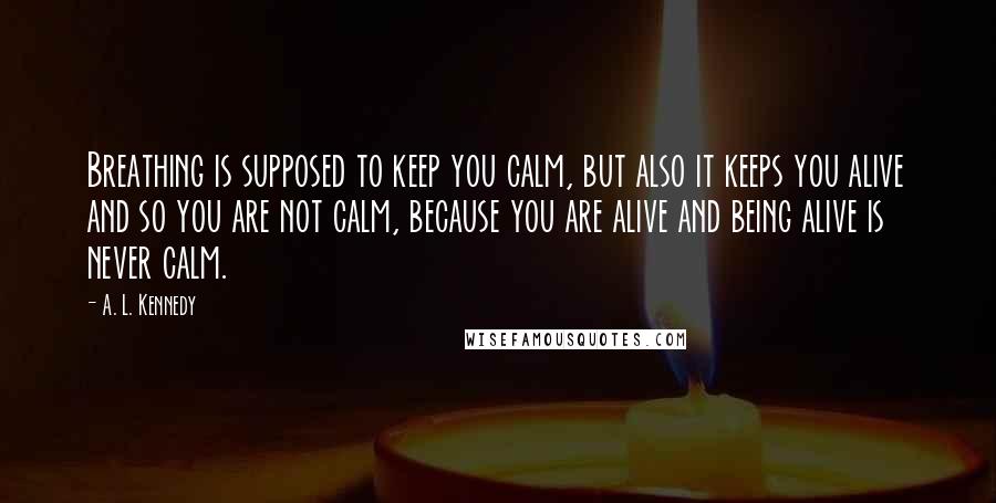 A. L. Kennedy Quotes: Breathing is supposed to keep you calm, but also it keeps you alive and so you are not calm, because you are alive and being alive is never calm.