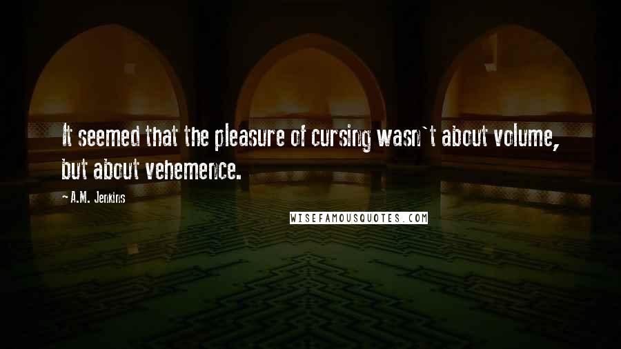 A.M. Jenkins Quotes: It seemed that the pleasure of cursing wasn't about volume, but about vehemence.