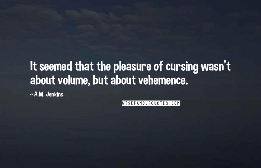 A.M. Jenkins Quotes: It seemed that the pleasure of cursing wasn't about volume, but about vehemence.